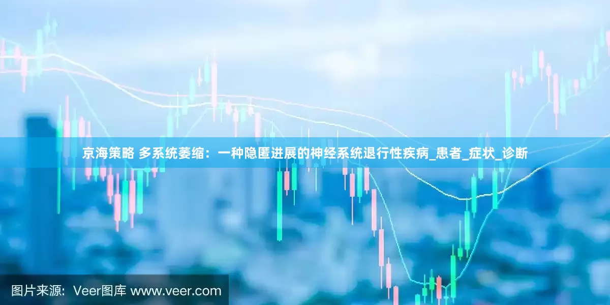 京海策略 多系统萎缩：一种隐匿进展的神经系统退行性疾病_患者_症状_诊断