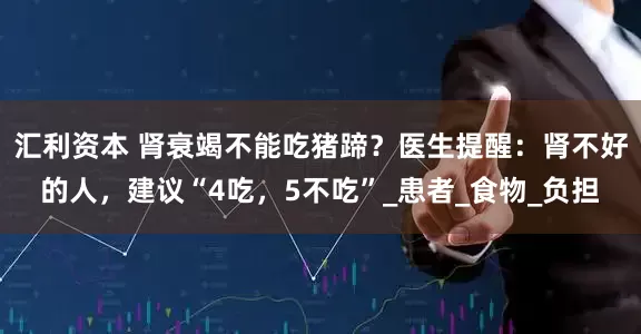 汇利资本 肾衰竭不能吃猪蹄？医生提醒：肾不好的人，建议“4吃，5不吃”_患者_食物_负担