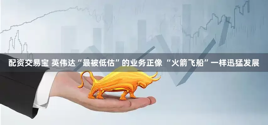 配资交易宝 英伟达“最被低估”的业务正像 “火箭飞船”一样迅猛发展