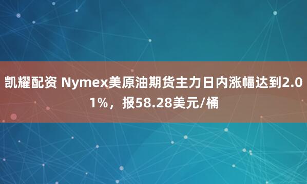 凯耀配资 Nymex美原油期货主力日内涨幅达到2.01%，报58.28美元/桶