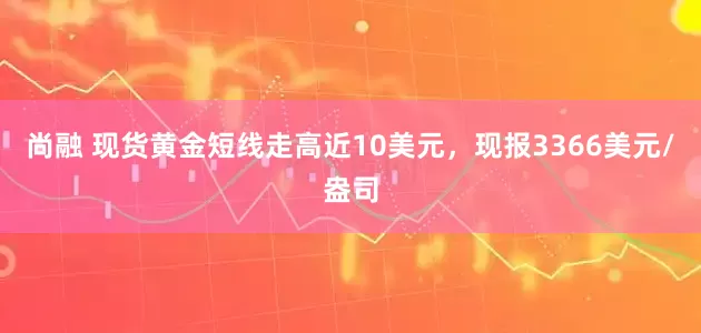 尚融 现货黄金短线走高近10美元，现报3366美元/盎司