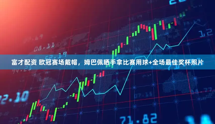富才配资 欧冠赛场戴帽，姆巴佩晒手拿比赛用球+全场最佳奖杯照片