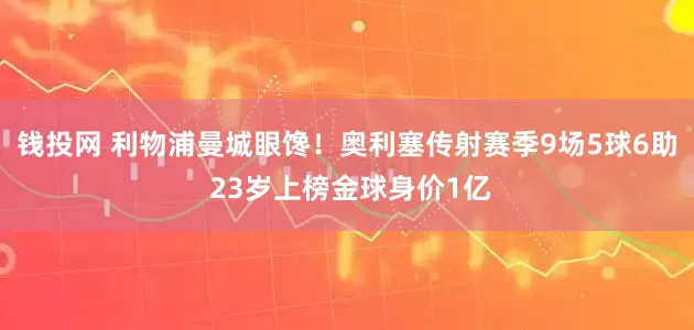 钱投网 利物浦曼城眼馋！奥利塞传射赛季9场5球6助 23岁上榜金球身价1亿