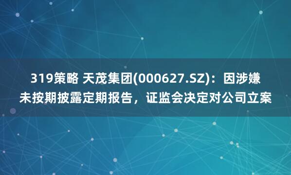 319策略 天茂集团(000627.SZ)：因涉嫌未按期披露定期报告，证监会决定对公司立案