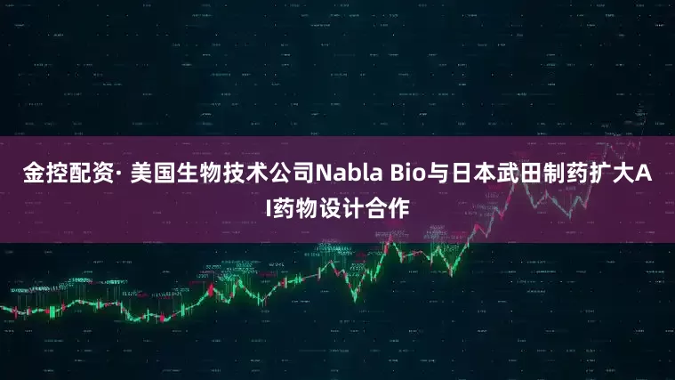 金控配资· 美国生物技术公司Nabla Bio与日本武田制药扩大AI药物设计合作