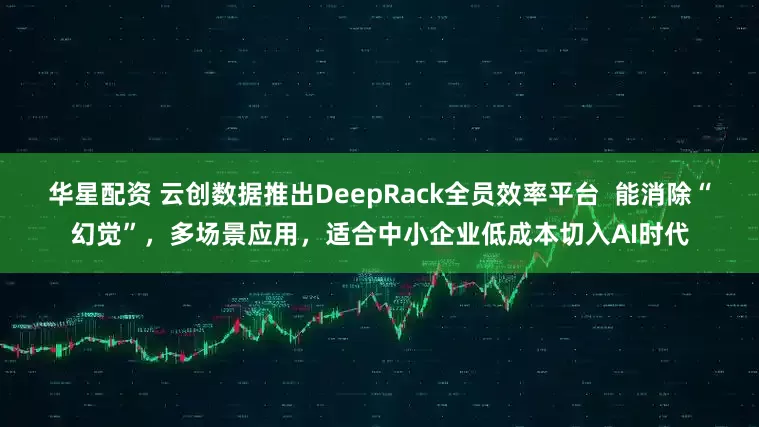 华星配资 云创数据推出DeepRack全员效率平台  能消除“幻觉”，多场景应用，适合中小企业低成本切入AI时代