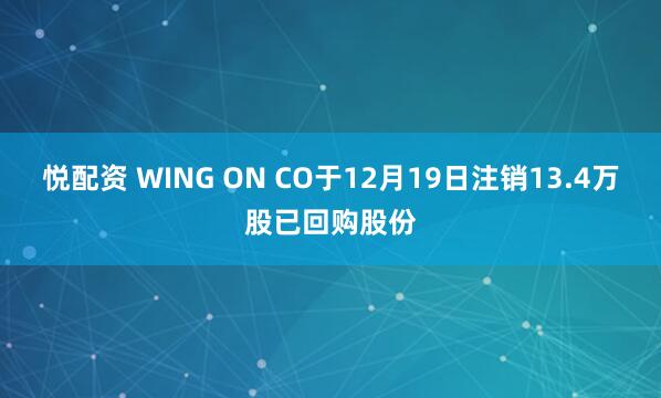 悦配资 WING ON CO于12月19日注销13.4万股已回购股份
