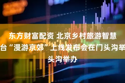 东方财富配资 北京乡村旅游智慧平台“漫游京郊”上线发布会在门头沟举办