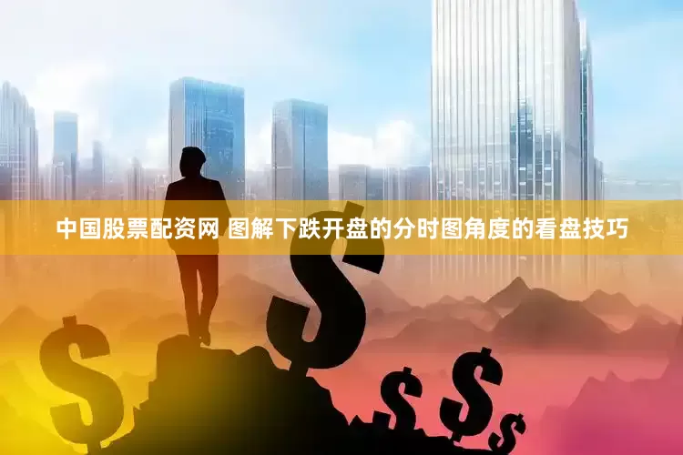 中国股票配资网 图解下跌开盘的分时图角度的看盘技巧