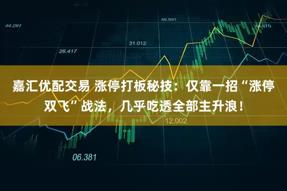 嘉汇优配交易 涨停打板秘技：仅靠一招“涨停双飞”战法，几乎吃透全部主升浪！