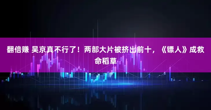 翻倍赚 吴京真不行了！两部大片被挤出前十，《镖人》成救命稻草