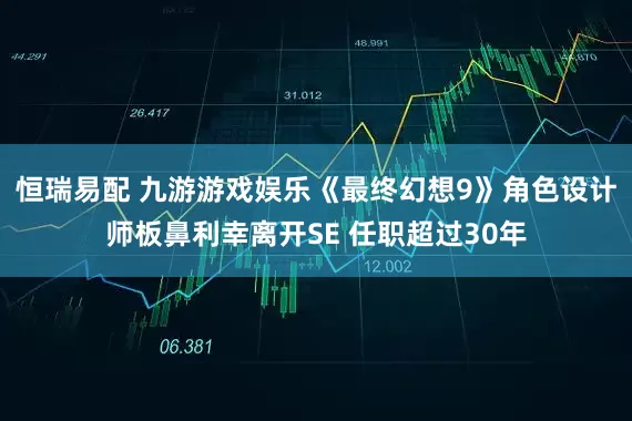 恒瑞易配 九游游戏娱乐《最终幻想9》角色设计师板鼻利幸离开SE 任职超过30年