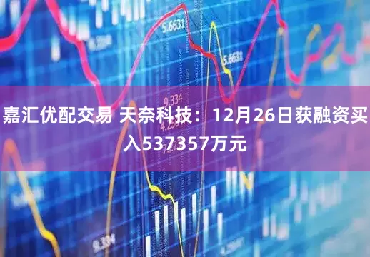 嘉汇优配交易 天奈科技：12月26日获融资买入537357万元