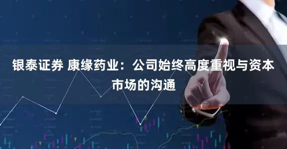 银泰证券 康缘药业：公司始终高度重视与资本市场的沟通