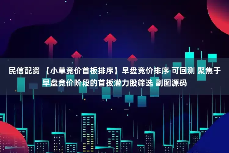 民信配资 【小草竞价首板排序】早盘竞价排序 可回测 聚焦于早盘竞价阶段的首板潜力股筛选 副图源码