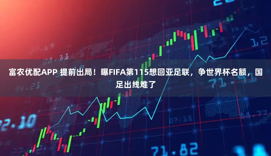富农优配APP 提前出局！曝FIFA第115想回亚足联，争世界杯名额，国足出线难了