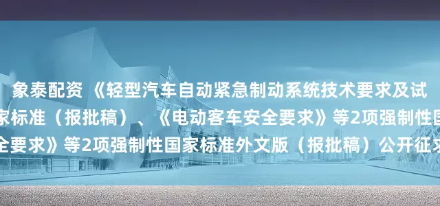 象泰配资 《轻型汽车自动紧急制动系统技术要求及试验方法》等3项强制性国家标准（报批稿）、《电动客车安全要求》等2项强制性国家标准外文版（报批稿）公开征求意见
