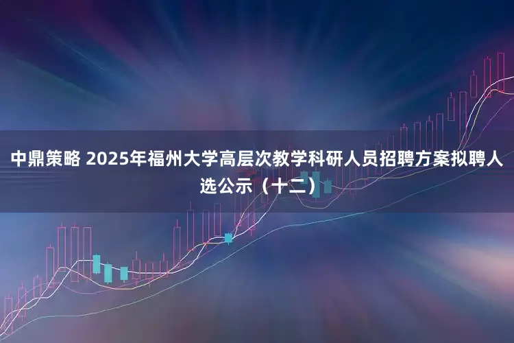 中鼎策略 2025年福州大学高层次教学科研人员招聘方案拟聘人选公示（十二）