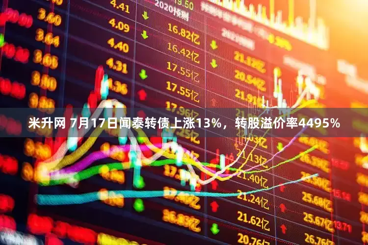 米升网 7月17日闻泰转债上涨13%，转股溢价率4495%