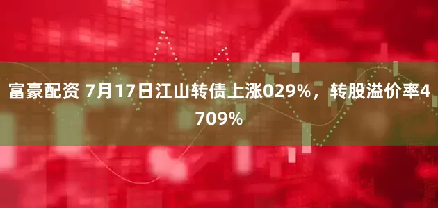 富豪配资 7月17日江山转债上涨029%，转股溢价率4709%