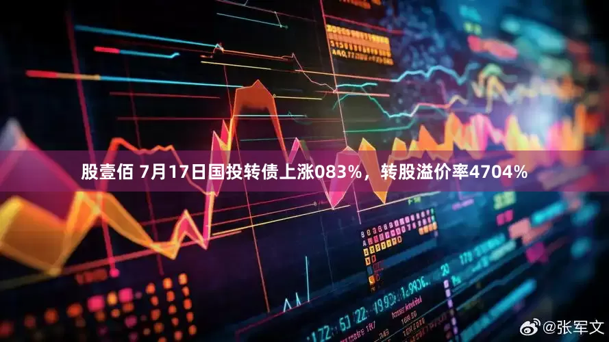 股壹佰 7月17日国投转债上涨083%，转股溢价率4704%