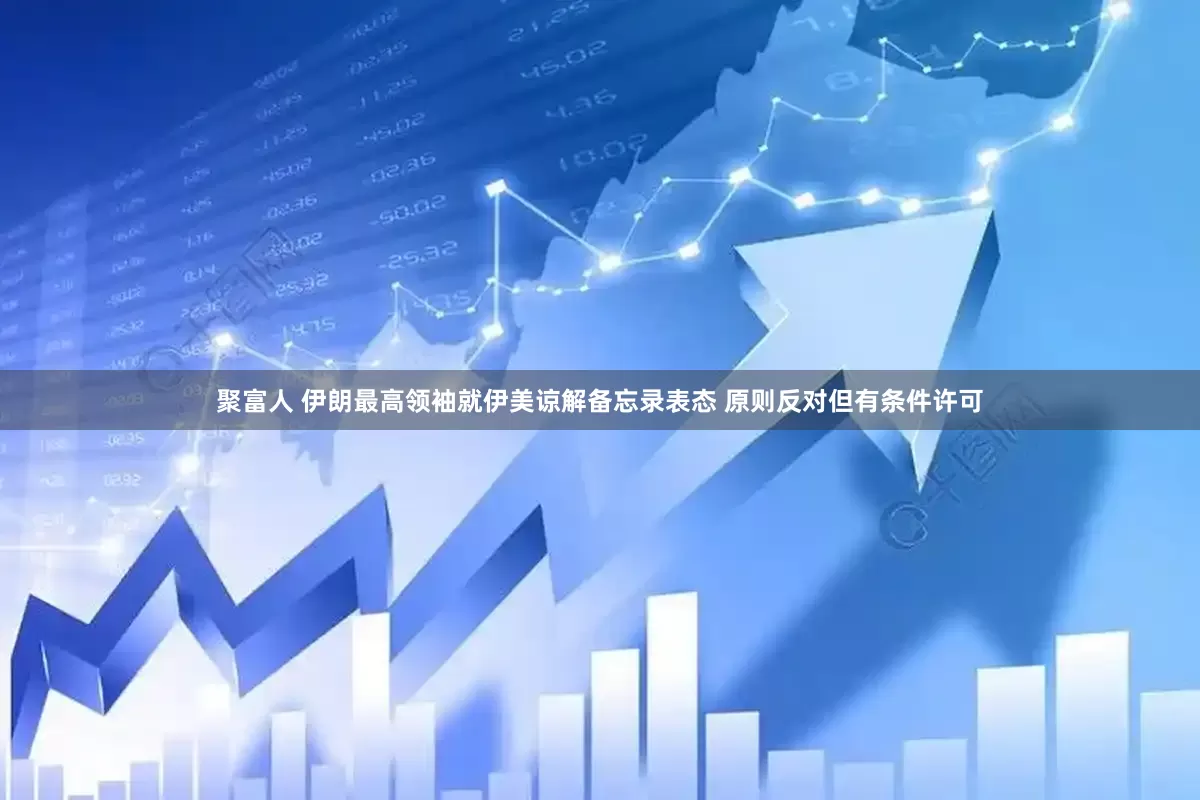 聚富人 伊朗最高领袖就伊美谅解备忘录表态 原则反对但有条件许可