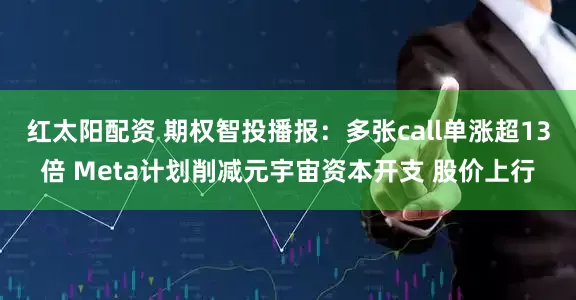红太阳配资 期权智投播报：多张call单涨超13倍 Meta计划削减元宇宙资本开支 股价上行