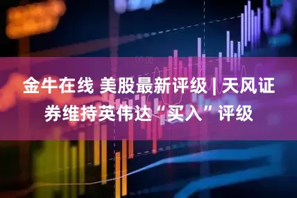 金牛在线 美股最新评级 | 天风证券维持英伟达“买入”评级