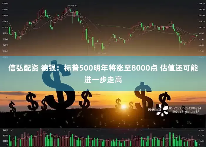 信弘配资 德银：标普500明年将涨至8000点 估值还可能进一步走高