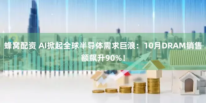 蜂窝配资 AI掀起全球半导体需求巨浪：10月DRAM销售额飙升90%！